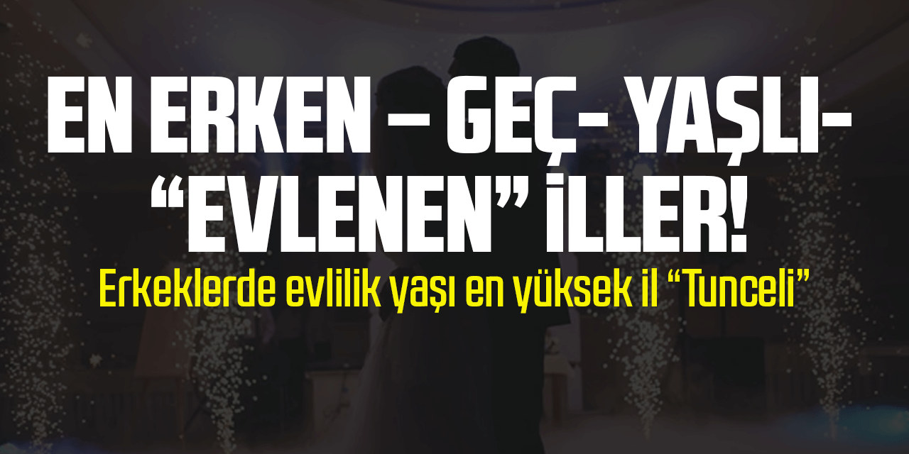 EN ERKEN – GEÇ- YAŞLI- “EVLENEN” İLLER!