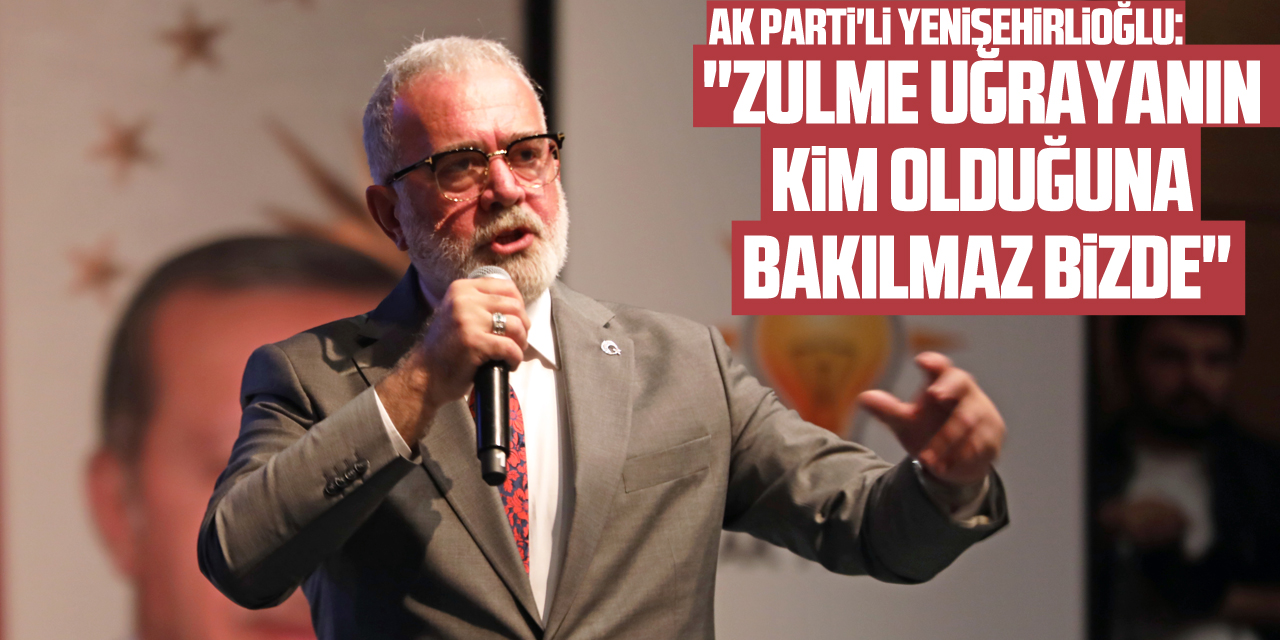 AK Parti'li Yenişehirlioğlu: "Zulme uğrayanın kim olduğuna bakılmaz bizde"