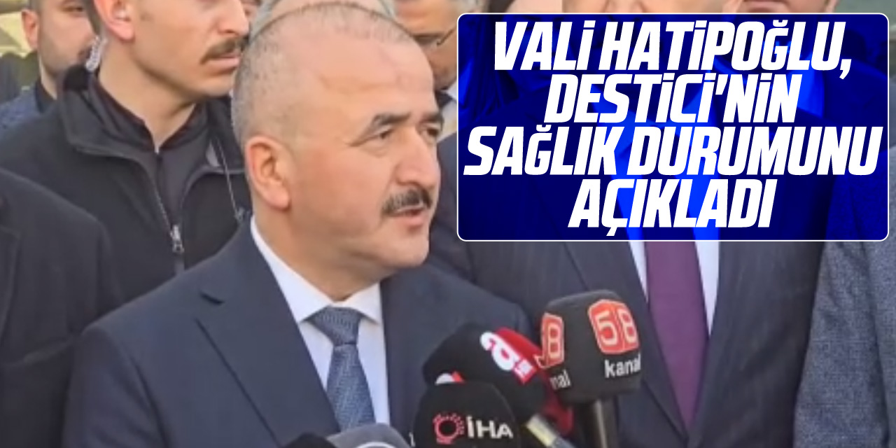 Vali Hatipoğlu, Destici'nin Sağlık Durumunu Açıkladı