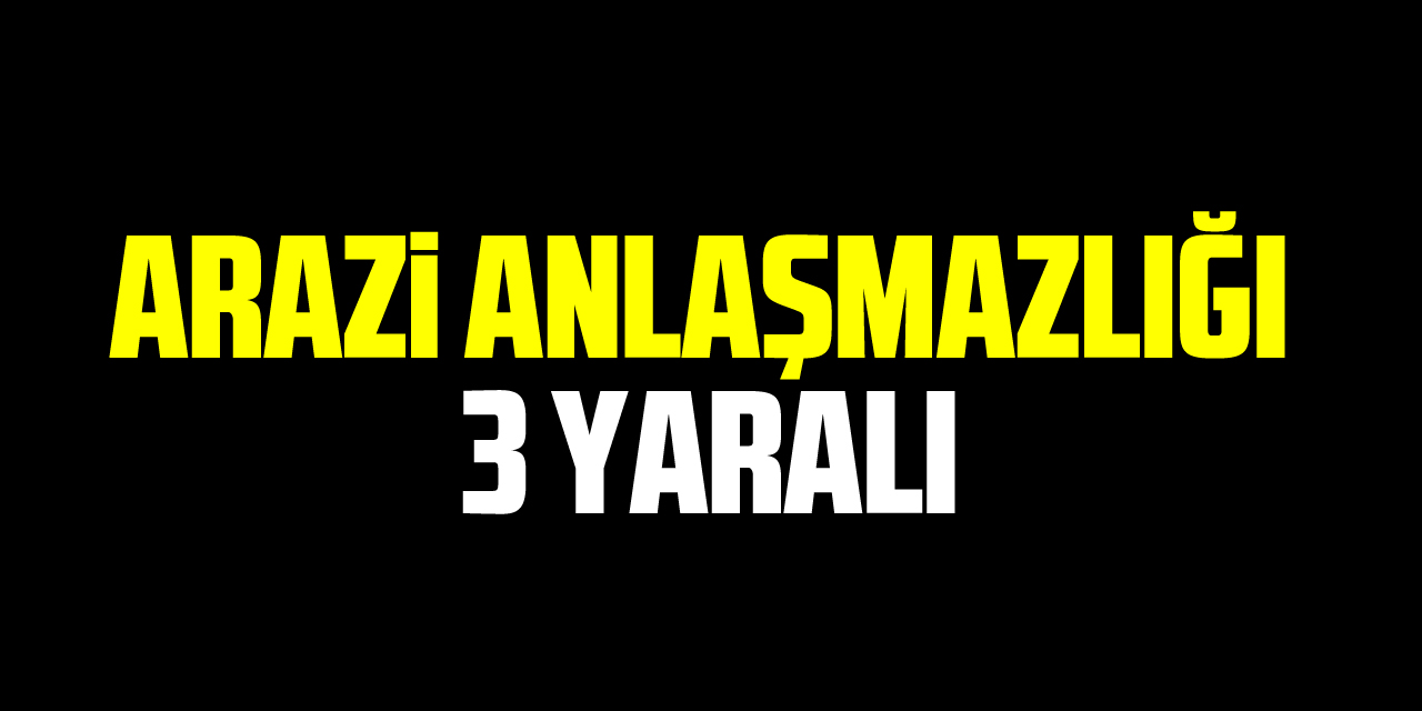 Arazi anlaşmazlığı: 3 yaralı