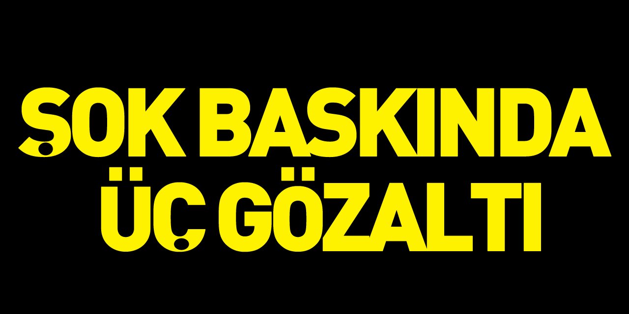 Şok Baskında Üç Gözaltı