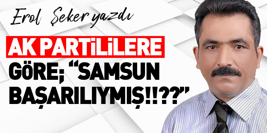 AK PARTİLİLERE GÖRE; “SAMSUN BAŞARILIYMIŞ!!??”