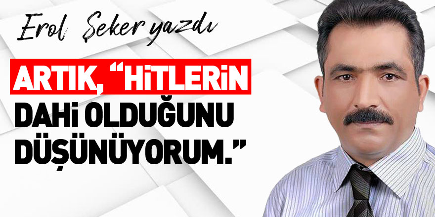 ARTIK, “HİTLERİN DAHİ OLDUĞUNU DÜŞÜNÜYORUM.”