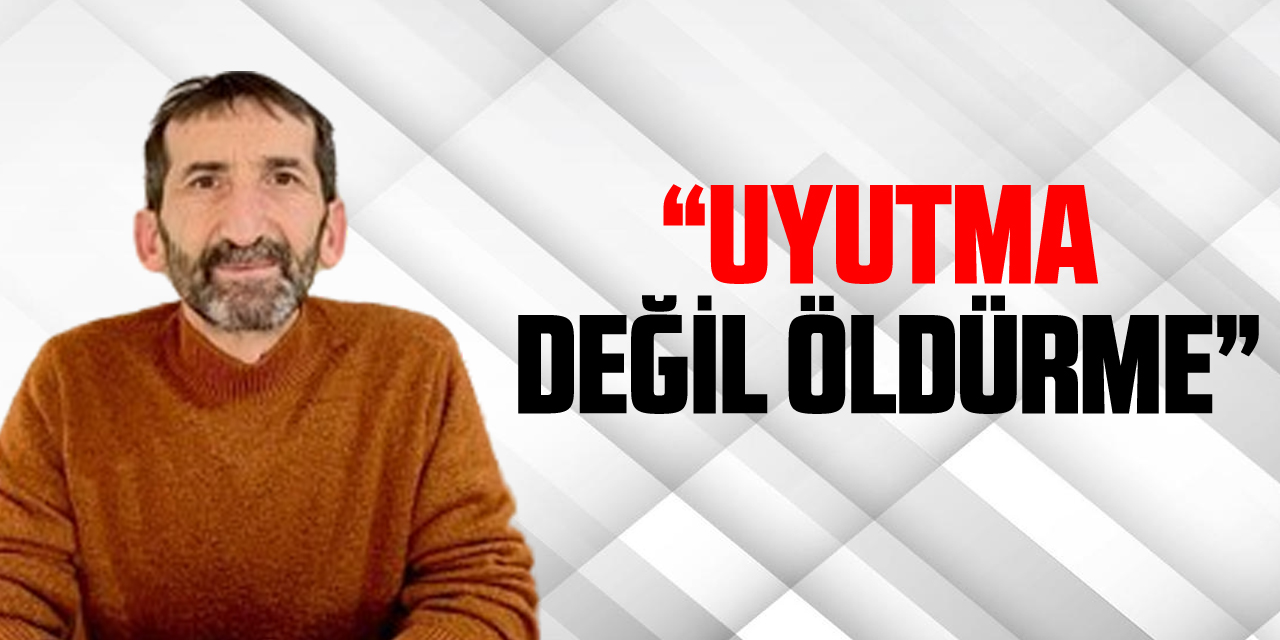 “Uyutma değil öldürme”