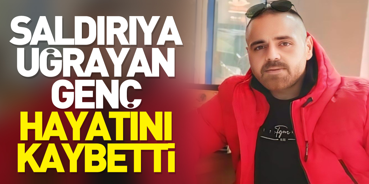 Saldırıya uğrayan genç hayatını kaybetti