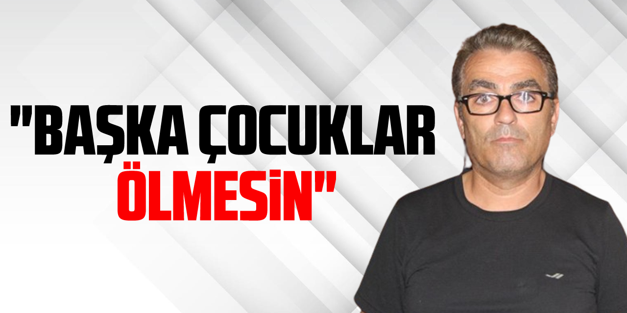 "BAŞKA ÇOCUKLAR ÖLMESİN"