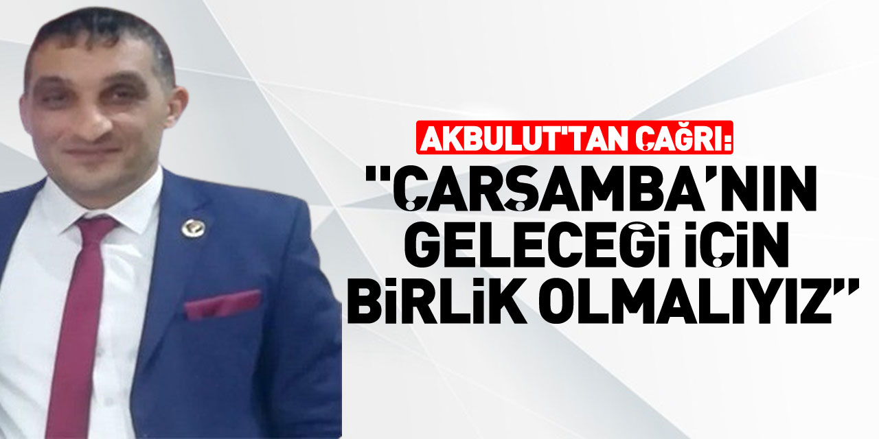 Akbulut'tan Çağrı: "ÇARŞAMBA’NIN GELECEĞİ İÇİN BİRLİK OLMALIYIZ”