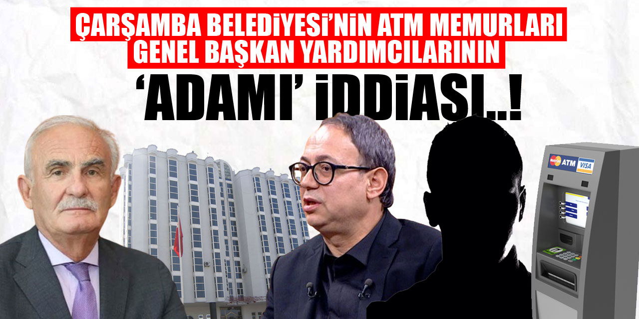 Çarşamba Belediyesi’nin ATM memurları genel başkan yardımcılarının ‘adamı’ iddiası..!