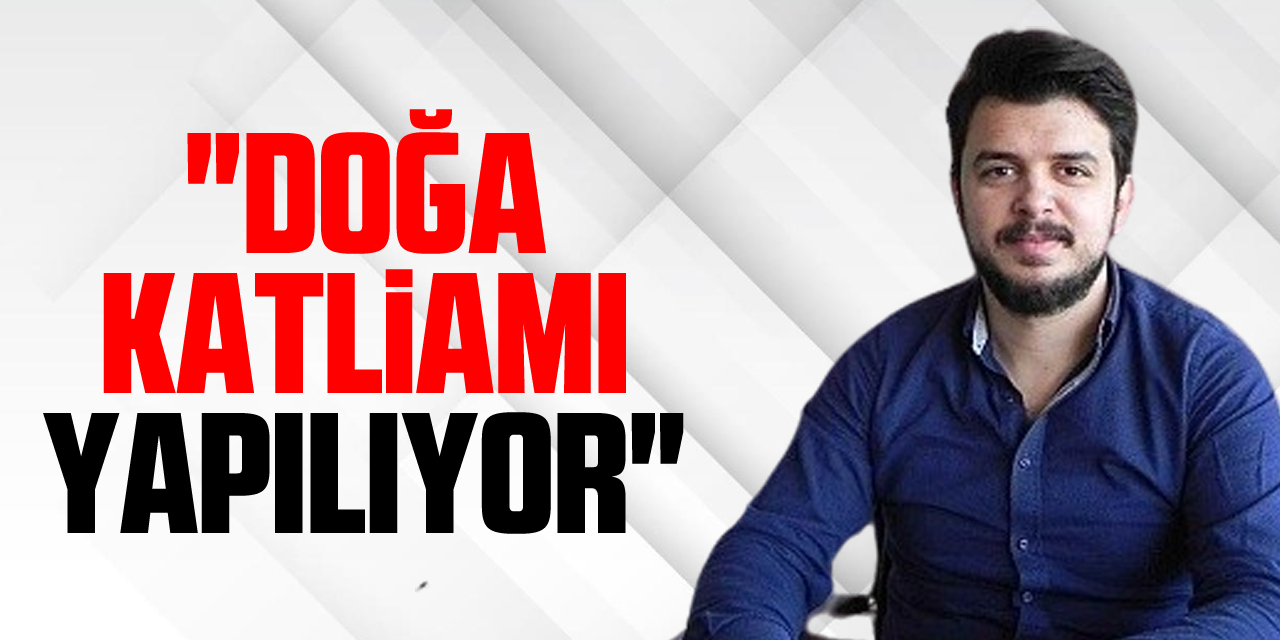 "Doğa Katliamı Yapılıyor"