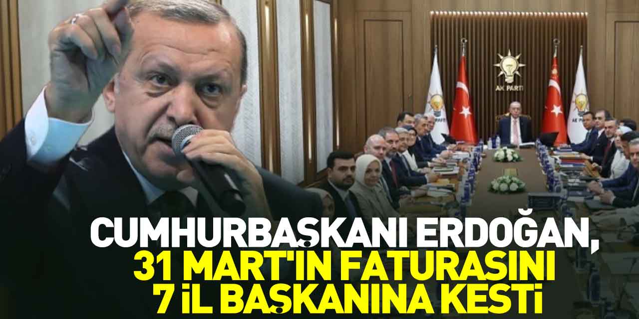 Cumhurbaşkanı Erdoğan, 31 Mart'ın faturasını 7 il başkanına kesti
