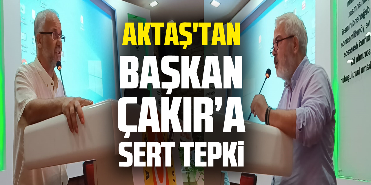 Aktaş'tan Başkan Çakır’a sert tepki