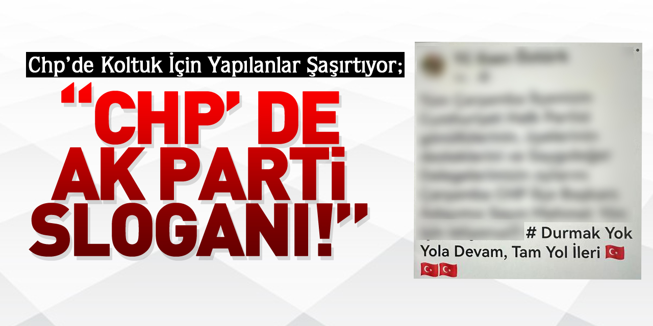 CHP’DE KOLTUK İÇİN YAPILANLAR ŞAŞIRTIYOR; “CHP’ DE AK PARTİ SLOGANI!”