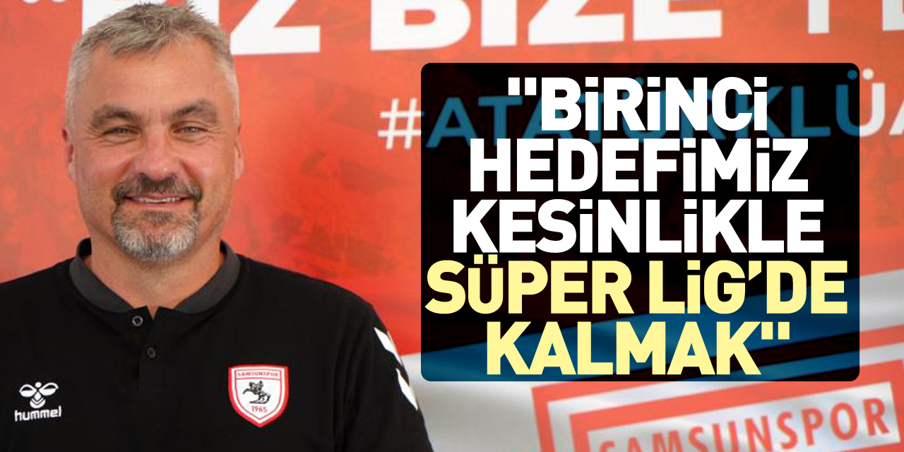 "BİRİNCİ HEDEFİMİZ KESİNLİKLE SÜPER LİG’DE KALMAK"