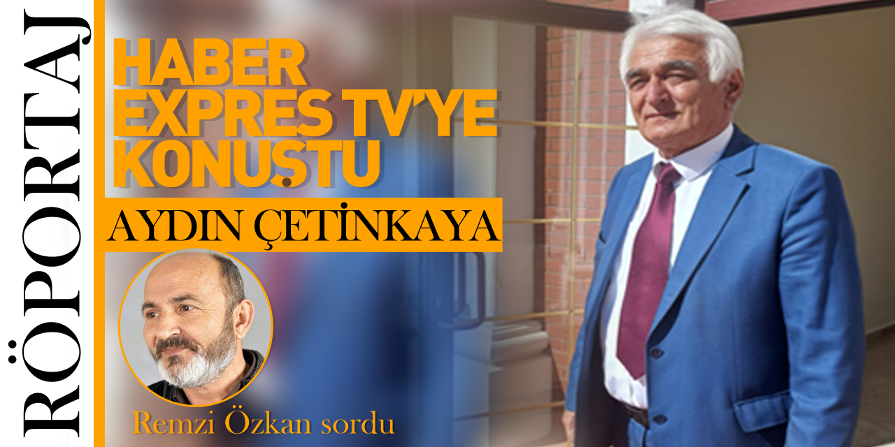 AYDIN ÇETİNKAYA HABER EXPRES TV'YE KONUŞTU