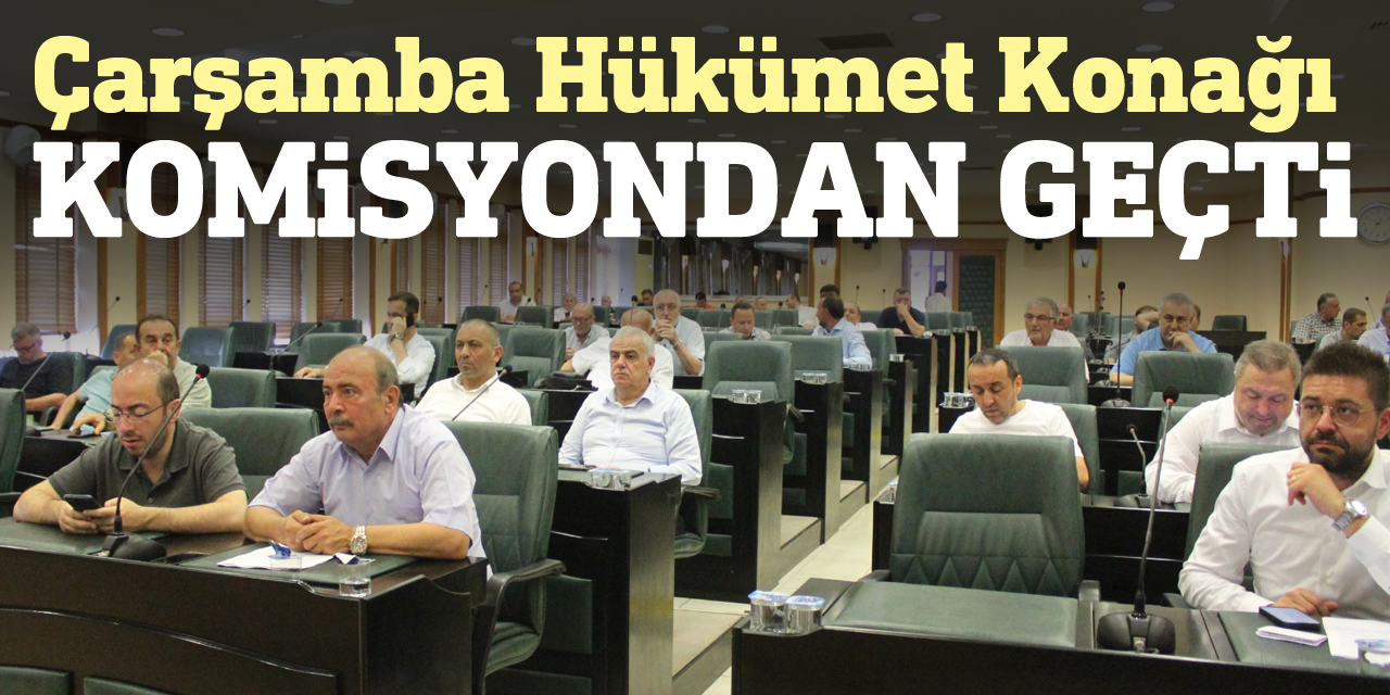 Çarşamba Hükümet Konağı komisyondan geçti