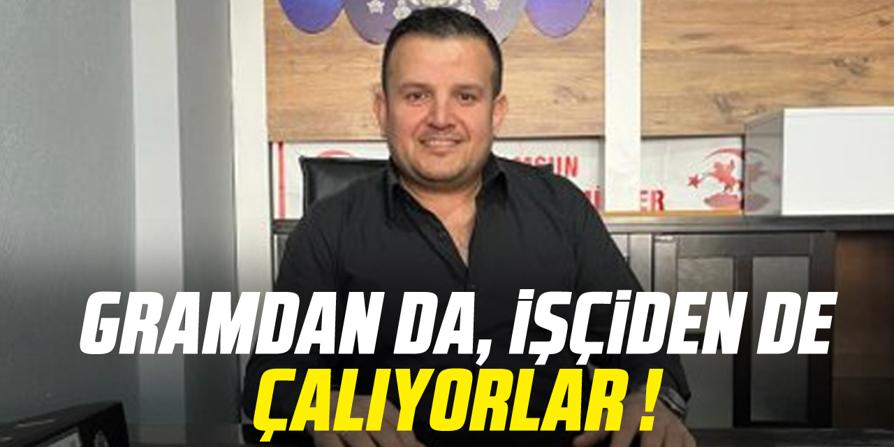 GRAMDAN DA, İŞÇİDEN DE ÇALIYORLAR !