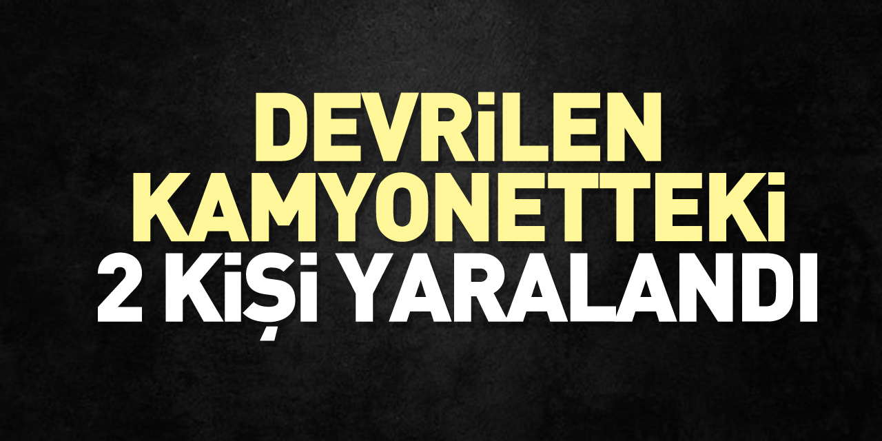 Devrilen kamyonetteki 2 kişi yaralandı