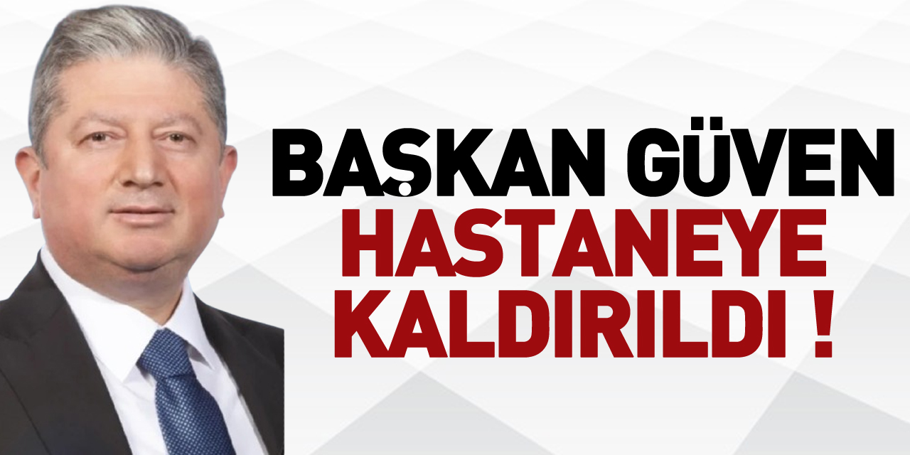 BAŞKAN GÜVEN HASTANEYE KALDIRILDI !