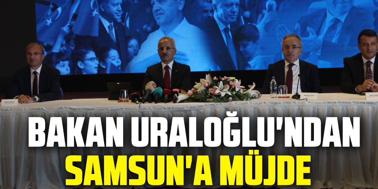 Bakan Uraloğlu'ndan Samsun'a Müjde