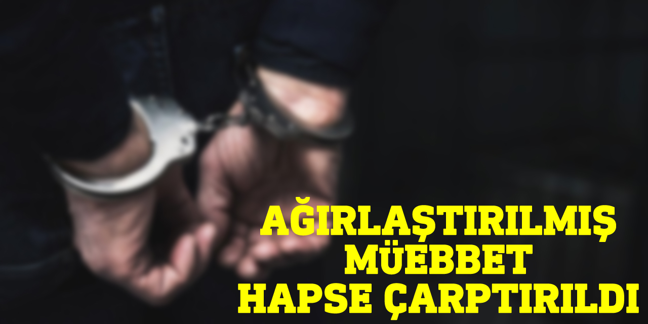 Ağırlaştırılmış müebbet hapse çarptırıldı