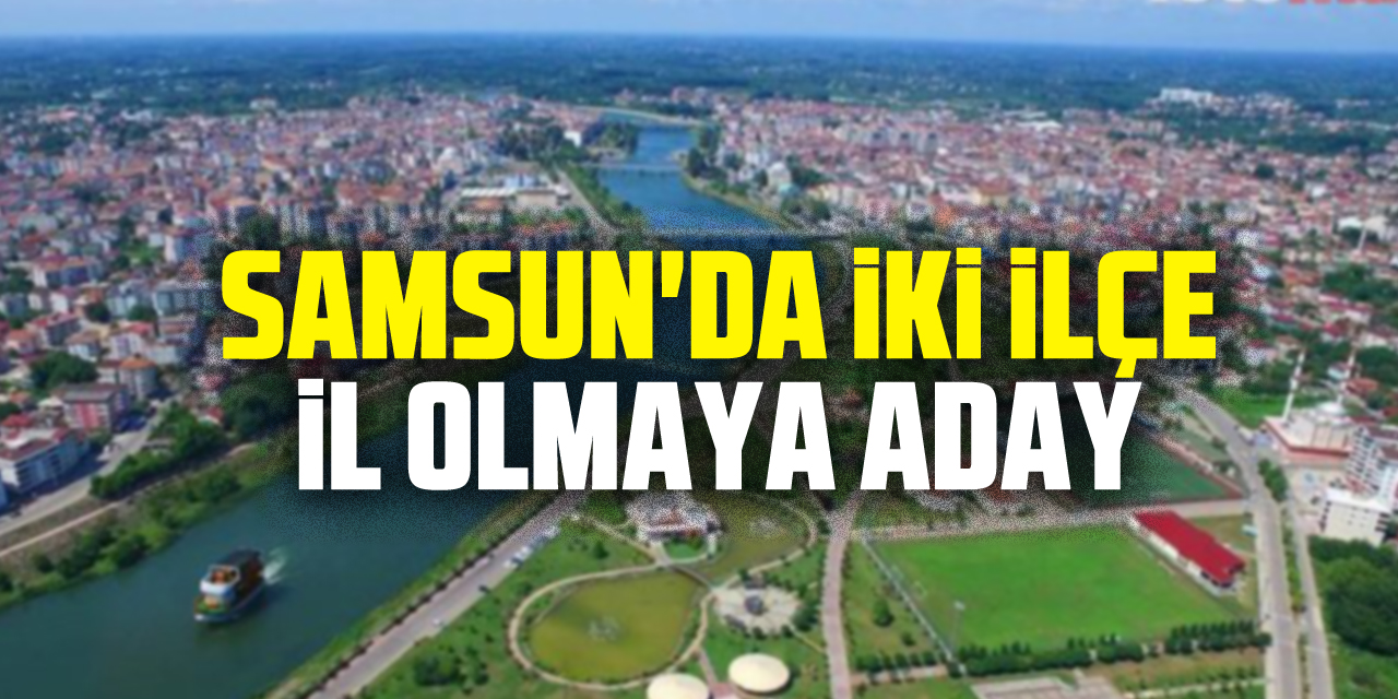 Samsun'da iki ilçe il olmaya aday