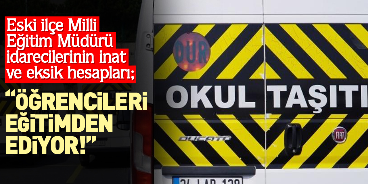 Eski İlçe Milli Eğitim Müdürü idarecilerinin inat ve eksik hesapları;  “ÖĞRENCİLERİ EĞİTİMDEN EDİYOR!”