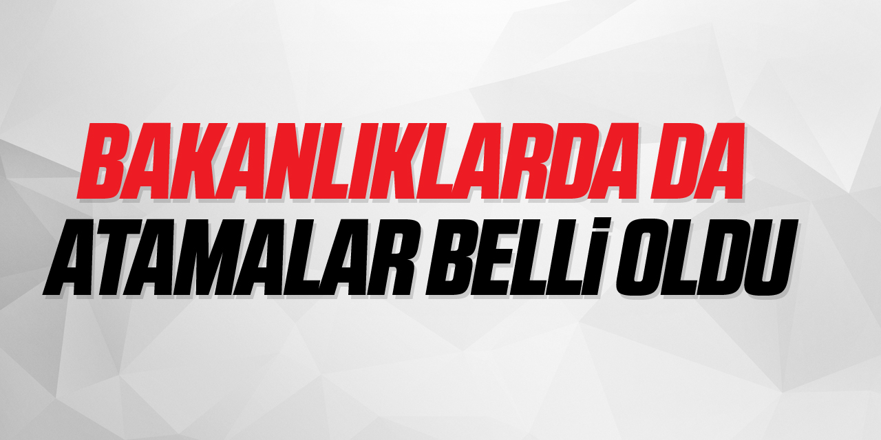 BAKANLIKLARA DA ATAMALAR BELLİ OLDU