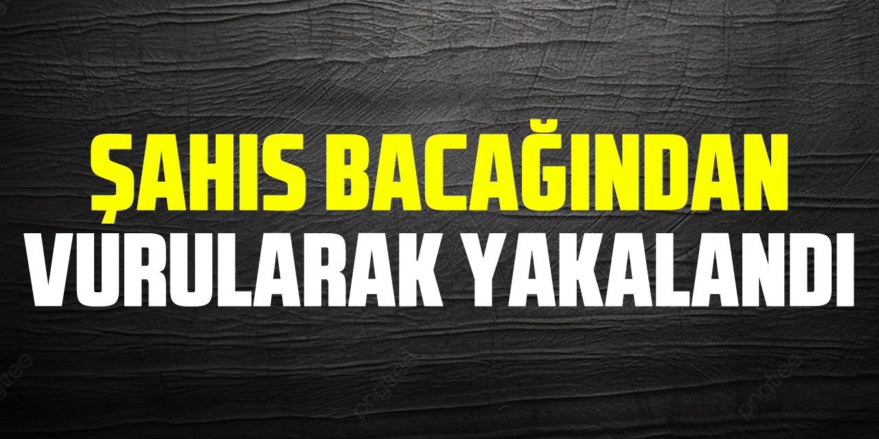 Şahıs bacağından vurularak yakalandı