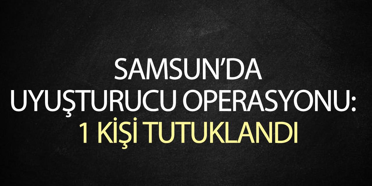 Samsun’da uyuşturucu operasyonu: 1 kişi tutuklandı