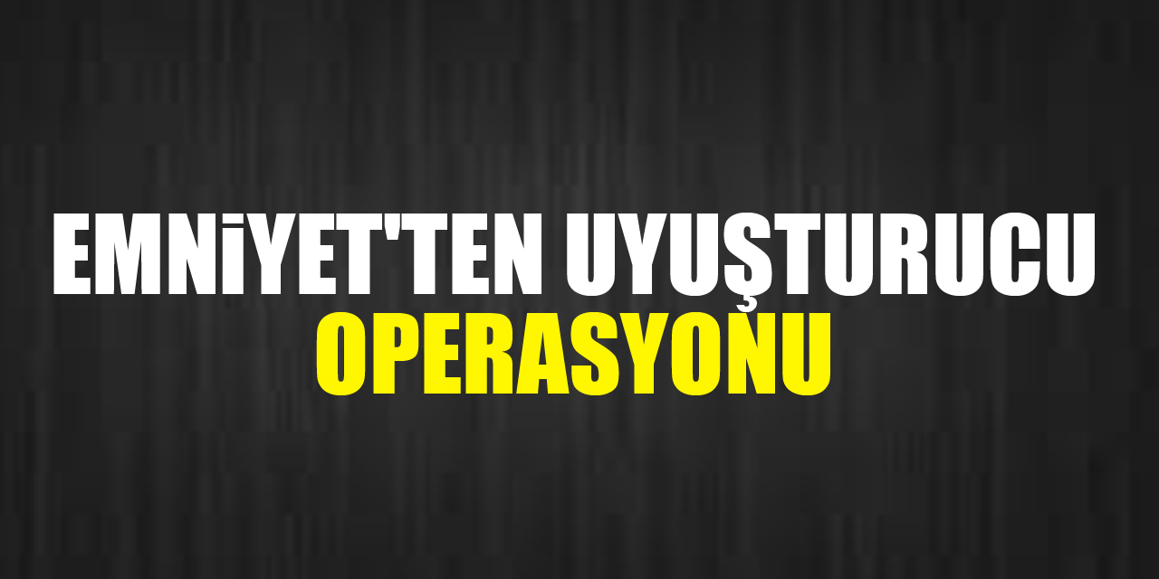 Emniyet'ten uyuşturucu operasyonu