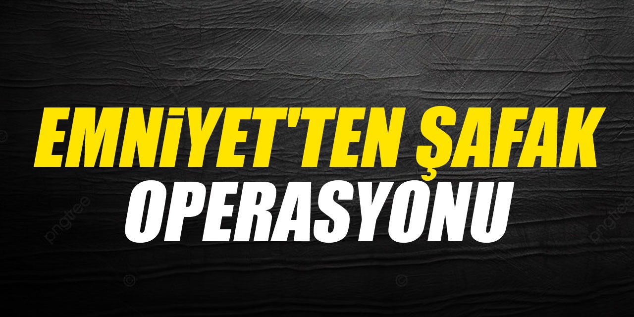 Emniyet'ten Şafak operasyonu