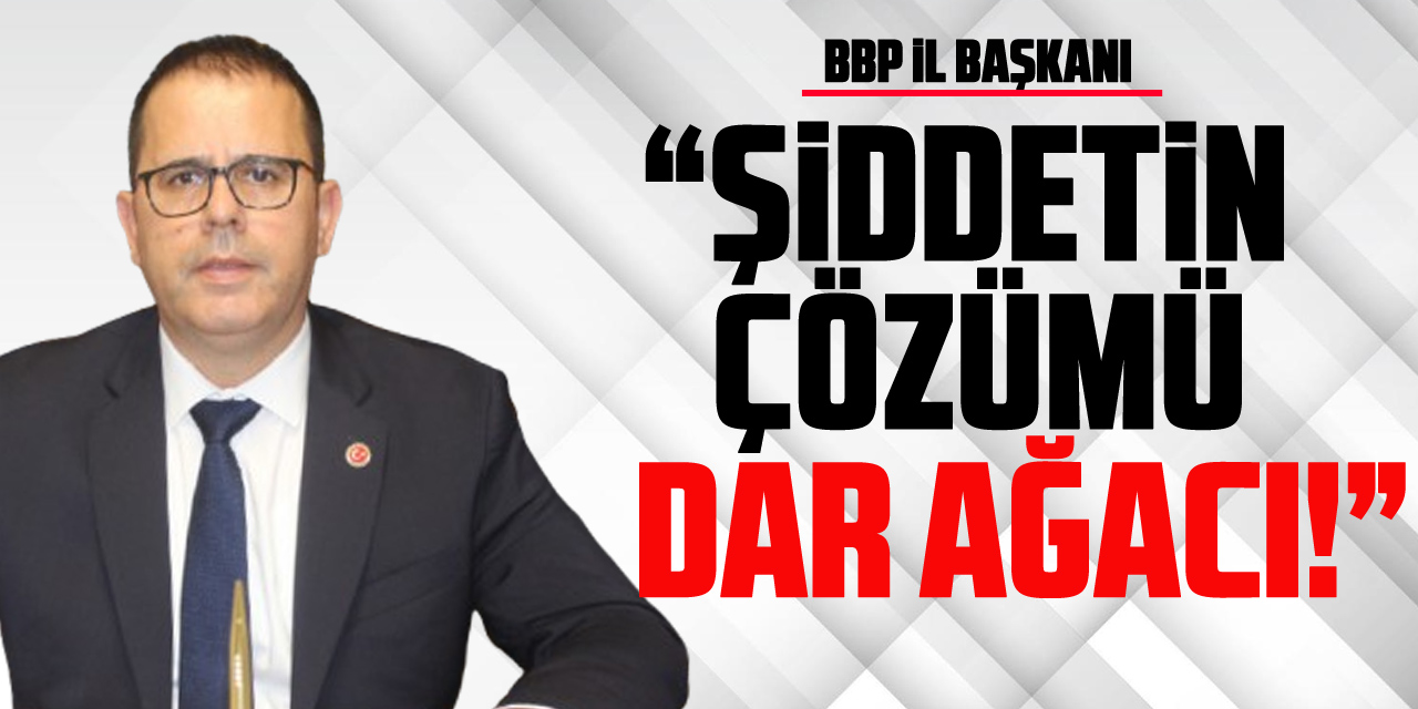 “ŞİDDETİN ÇÖZÜMÜ DAR AĞACI!”