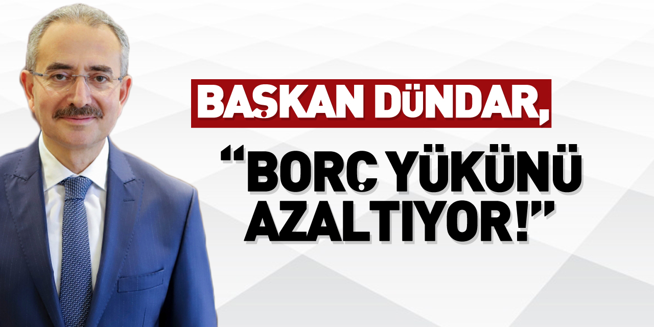 BAŞKAN DÜNDAR, “BORÇ YÜKÜNÜ AZALTIYOR!”