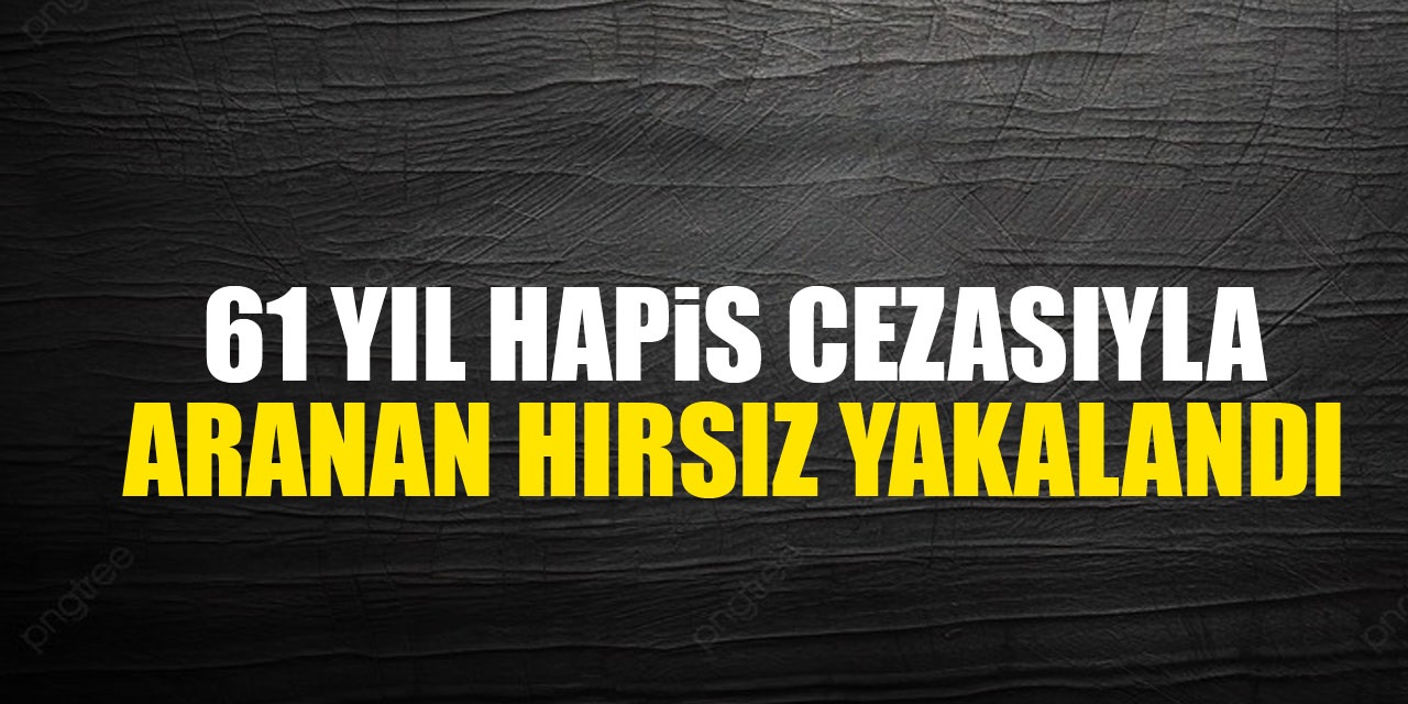 61 Yıl Hapis Cezasıyla Aranan Hırsız Yakalandı