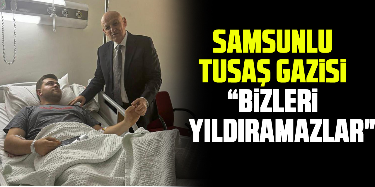 SAMSUNLU TUSAŞ GAZİSİ: “Böyle hain saldırılarla bizleri yıldıramazlar"