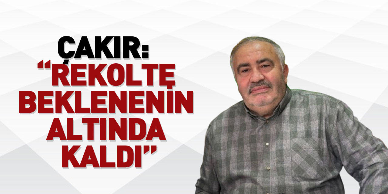 ÇAKIR: “REKOLTE BEKLENENİN ALTINDA KALDI”