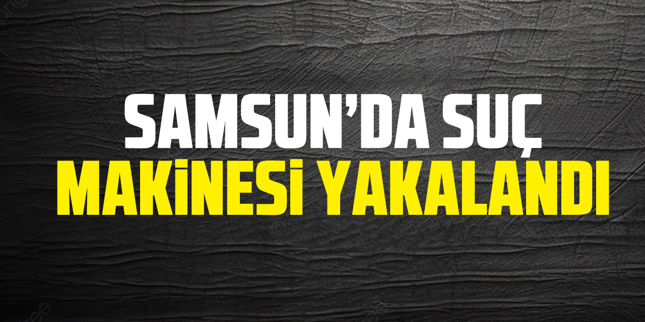 Samsun’da Suç Makinesi Yakalandı