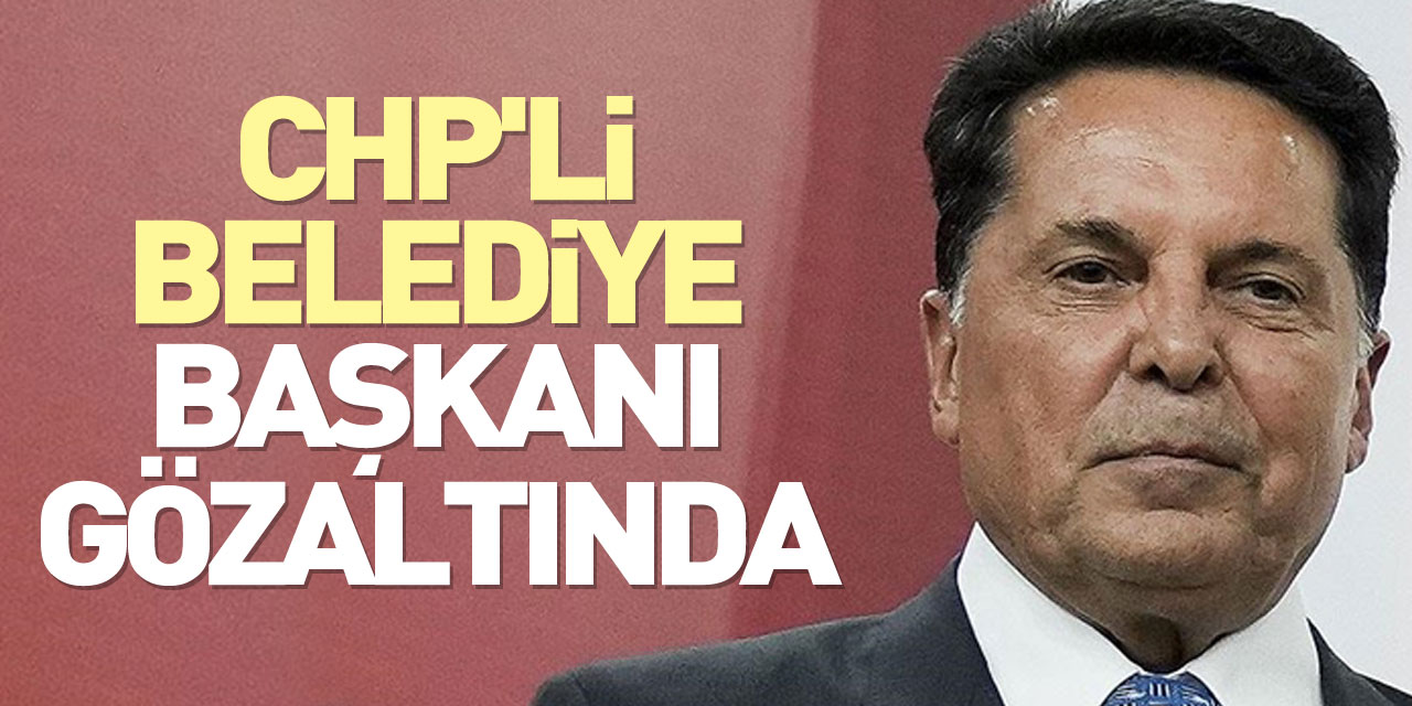 CHP'Lİ BELEDİYE BAŞKANI GÖZALTINDA