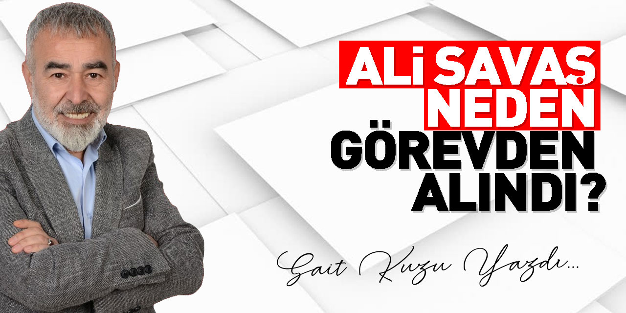 ALİ SAVAŞ NEDEN GÖREVDEN ALINDI?