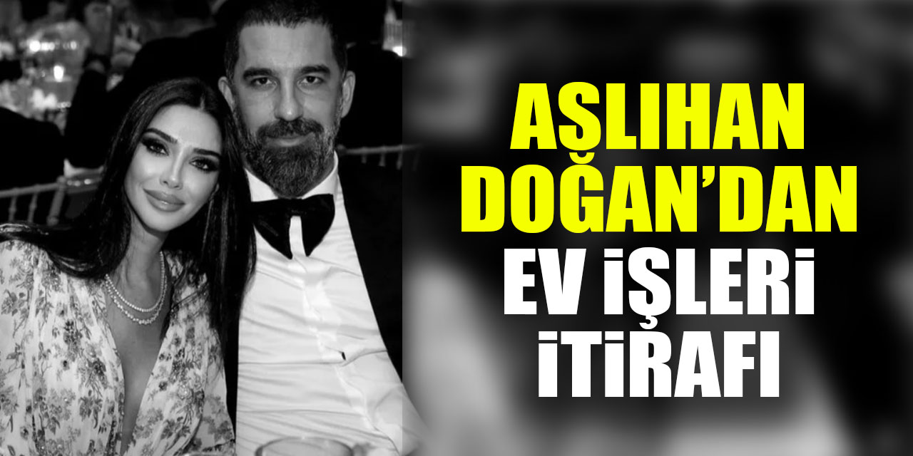 ASLIHAN DOĞAN'DAN EV İŞLERİ İTİRAFI