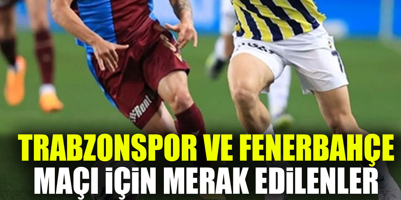 TRABZONSPOR VE FENERBAHÇE SPOR MAÇI İÇİN MERAK EDİLENLER