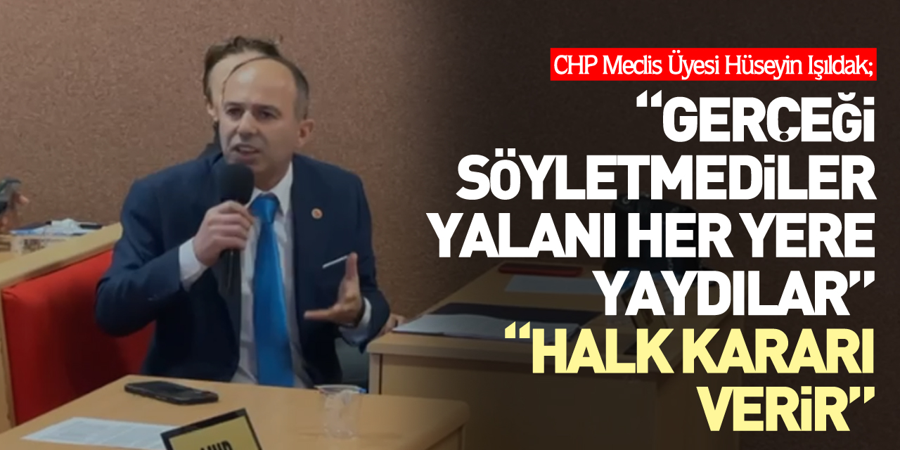 IŞILDAK, GERÇEĞİ SÖYLETMEDİLER, YALANI HER YERE YAYDILAR” “HALK KARARI VERİR”