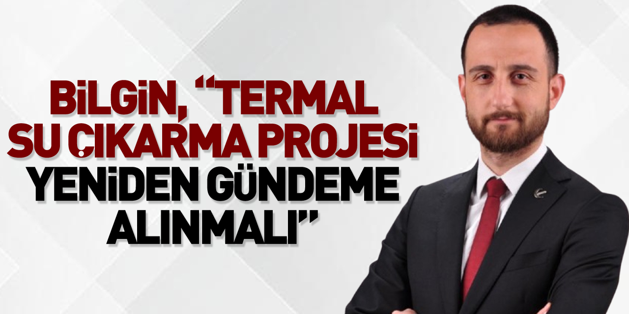 Bilgin, “Termal Su çıkarma projesi yeniden gündeme alınmalı”