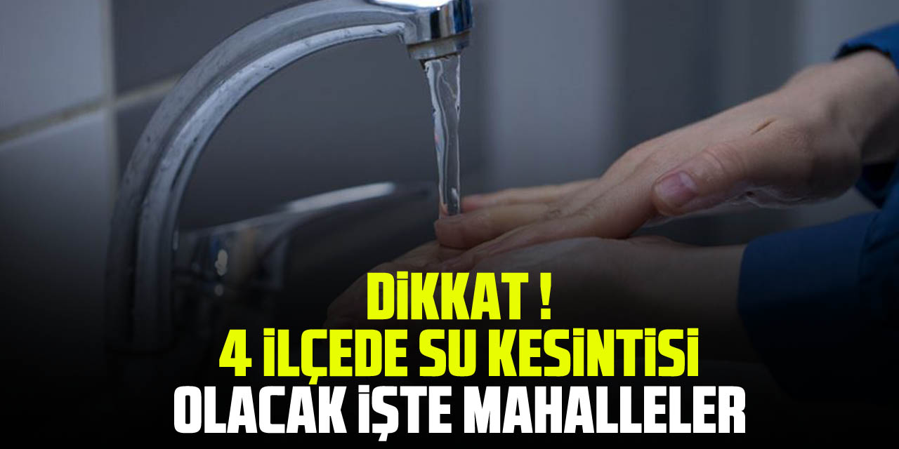 DİKKAT ! 4 İLÇEDE SU KESİNTİSİ OLACAK İŞTE MAHALLELER