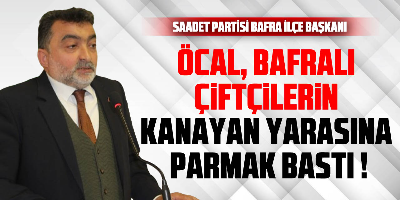 ÖCAL, BAFRALI ÇİFTÇİLERİN KANAYAN YARASINA PARMAK BASTI !