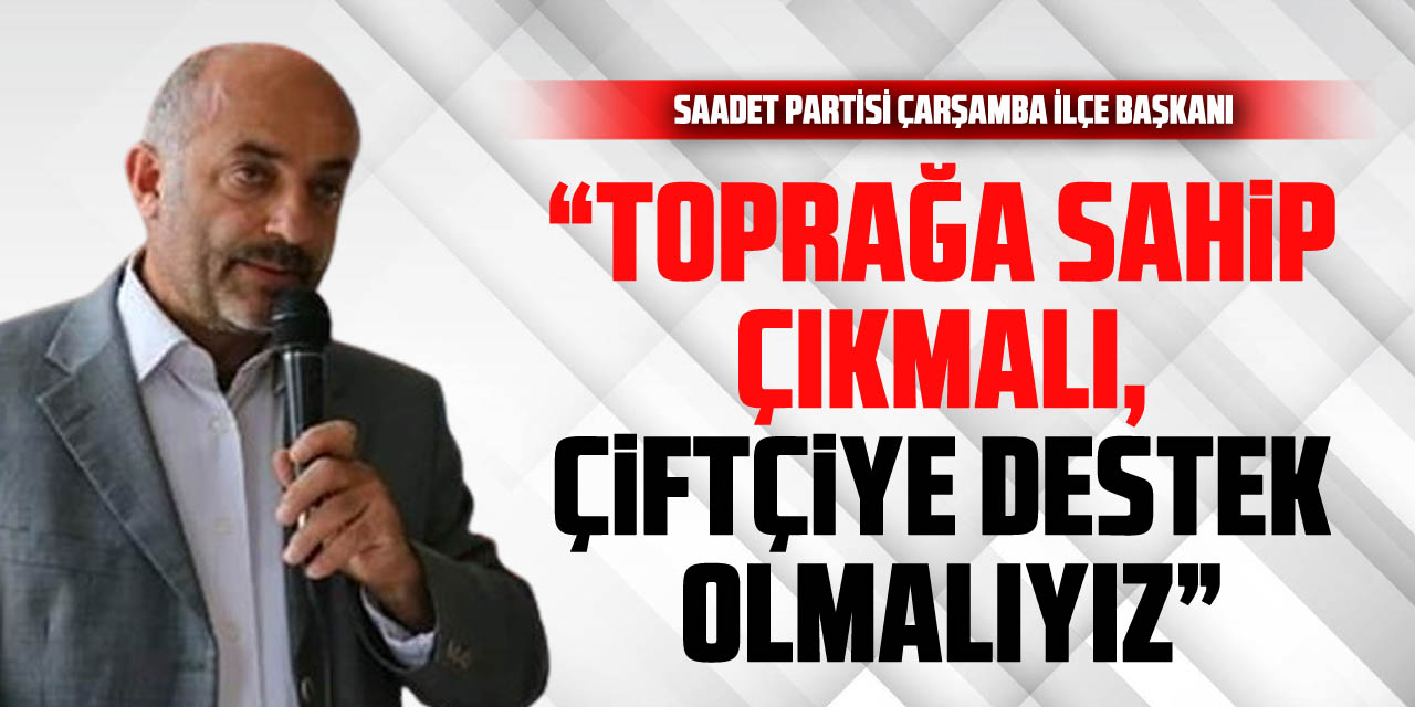 Saadet Partisi Çarşamba İlçe Başkanı: “Toprağa Sahip Çıkmalı, Çiftçiye Destek Olmalıyız”