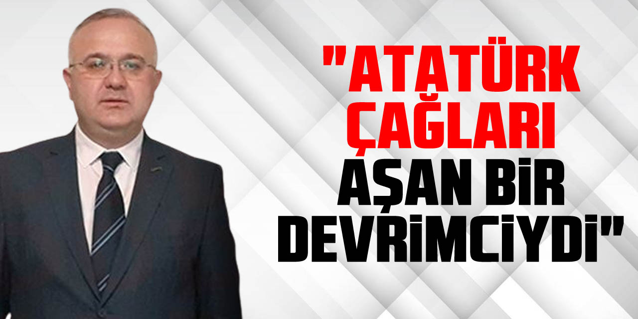 "Atatürk Çağları Aşan Bir Devrimciydi"