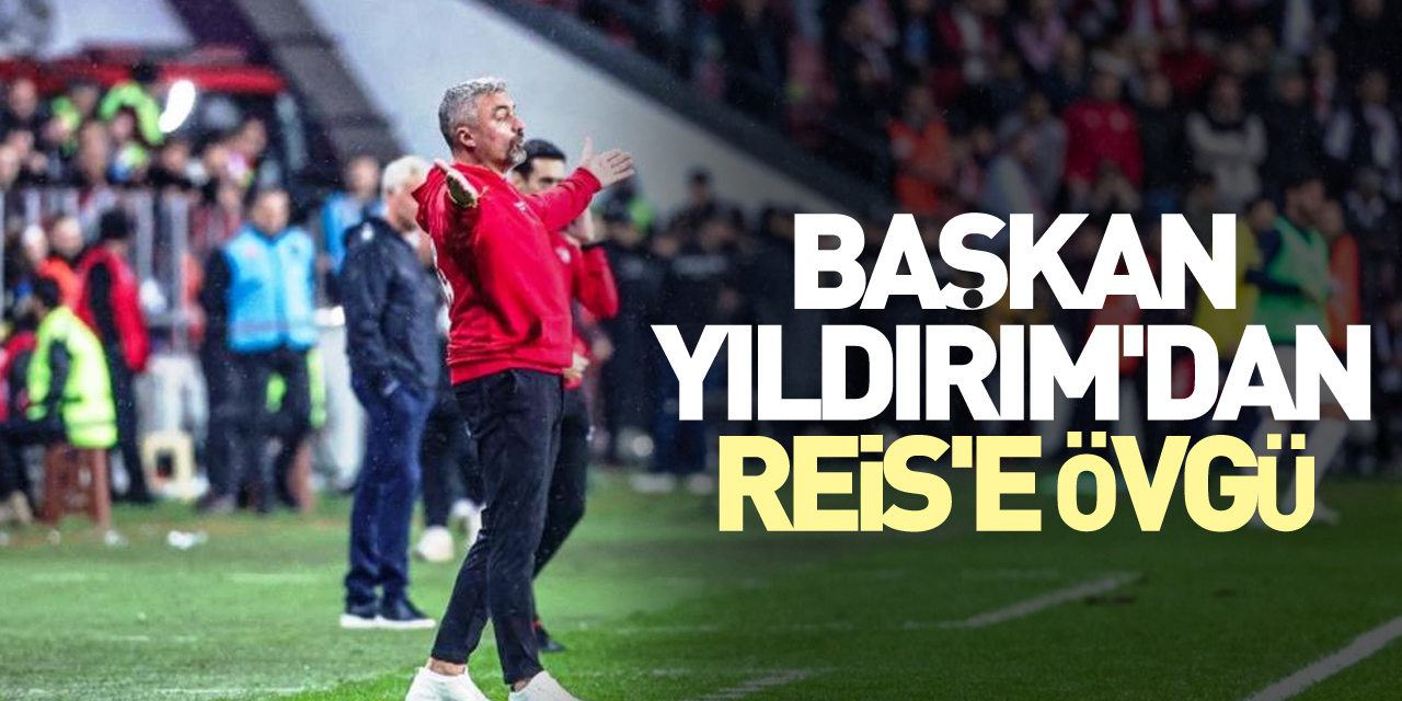 Başkan Yıldırım'dan Reis'e övgü