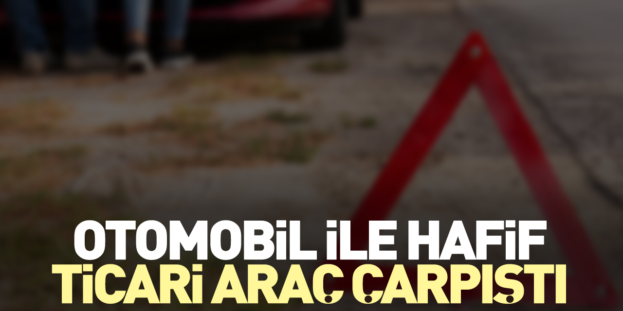 Otomobil ile hafif ticari araç çarpıştı