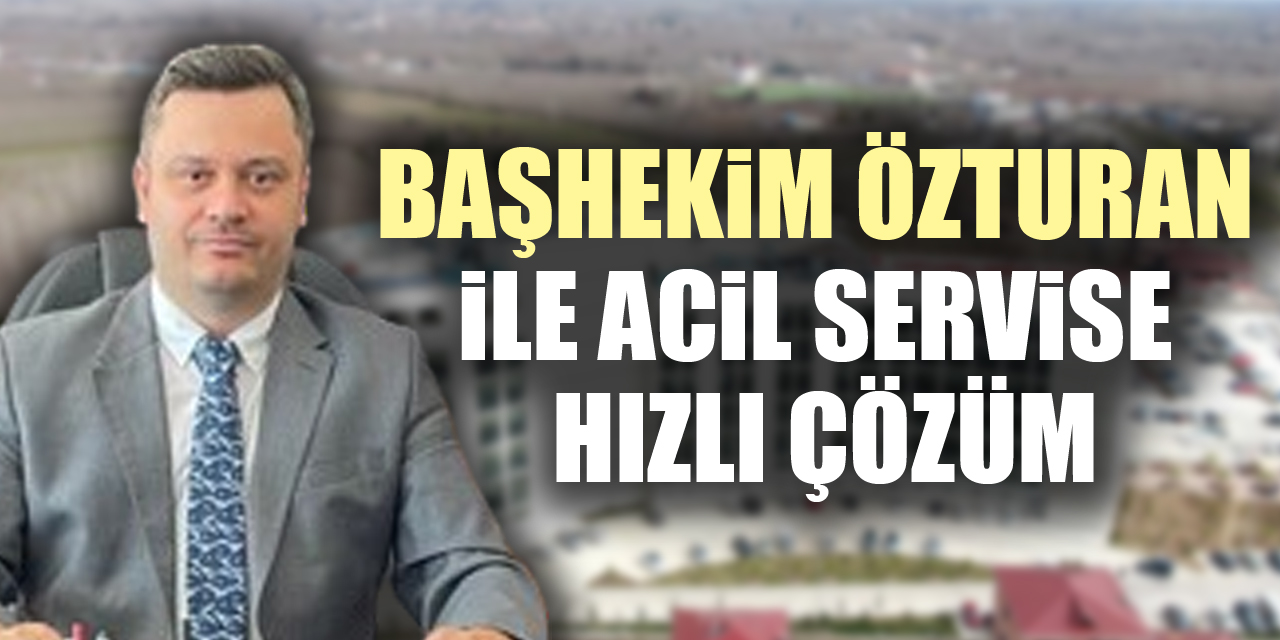 BAŞHEKİM ÖZTURAN İLE ACİL SERVİSE HIZLI ÇÖZÜM